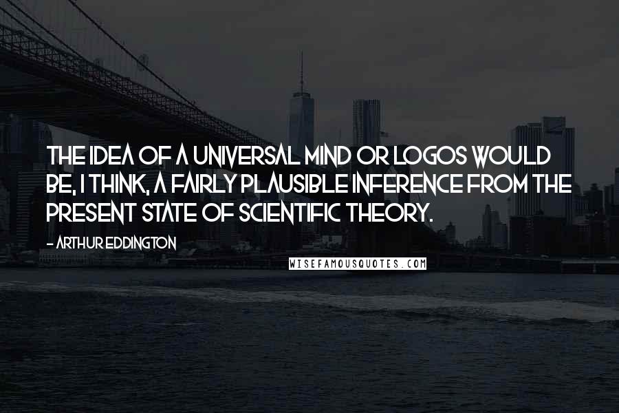 Arthur Eddington Quotes: The idea of a universal mind or Logos would be, I think, a fairly plausible inference from the present state of scientific theory.