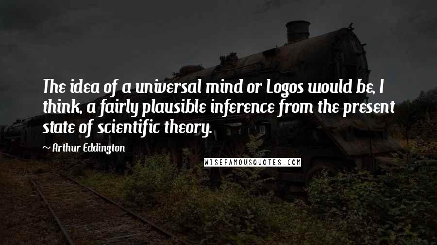 Arthur Eddington Quotes: The idea of a universal mind or Logos would be, I think, a fairly plausible inference from the present state of scientific theory.