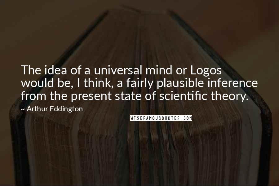 Arthur Eddington Quotes: The idea of a universal mind or Logos would be, I think, a fairly plausible inference from the present state of scientific theory.