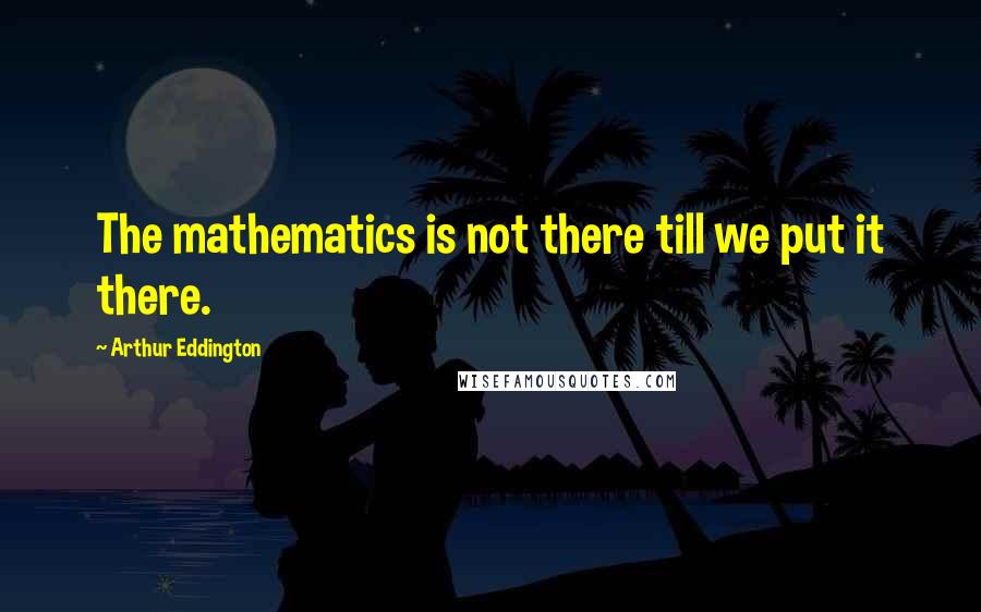 Arthur Eddington Quotes: The mathematics is not there till we put it there.