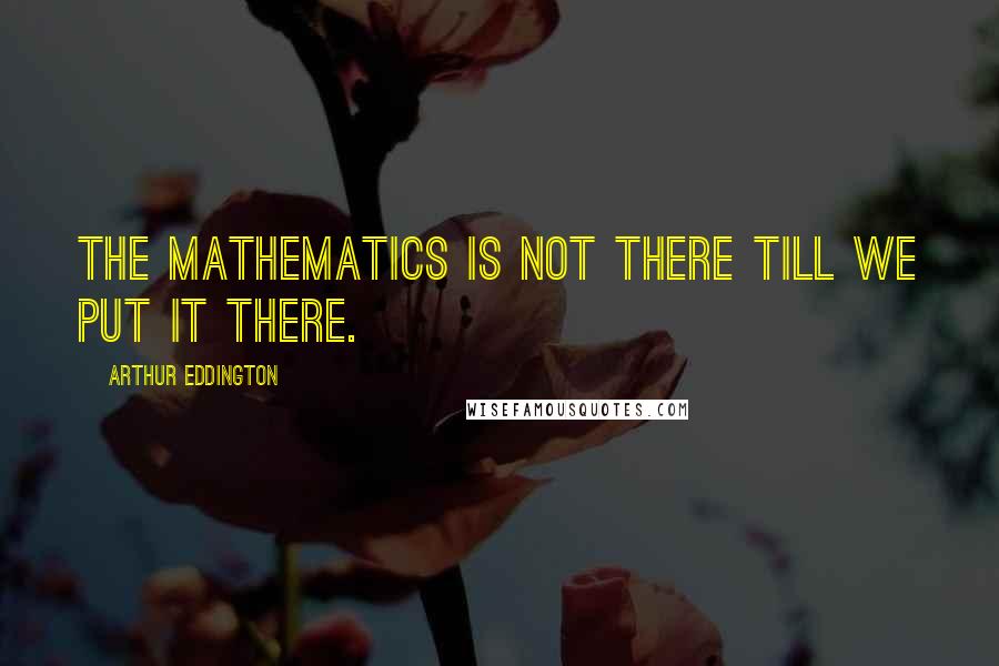 Arthur Eddington Quotes: The mathematics is not there till we put it there.