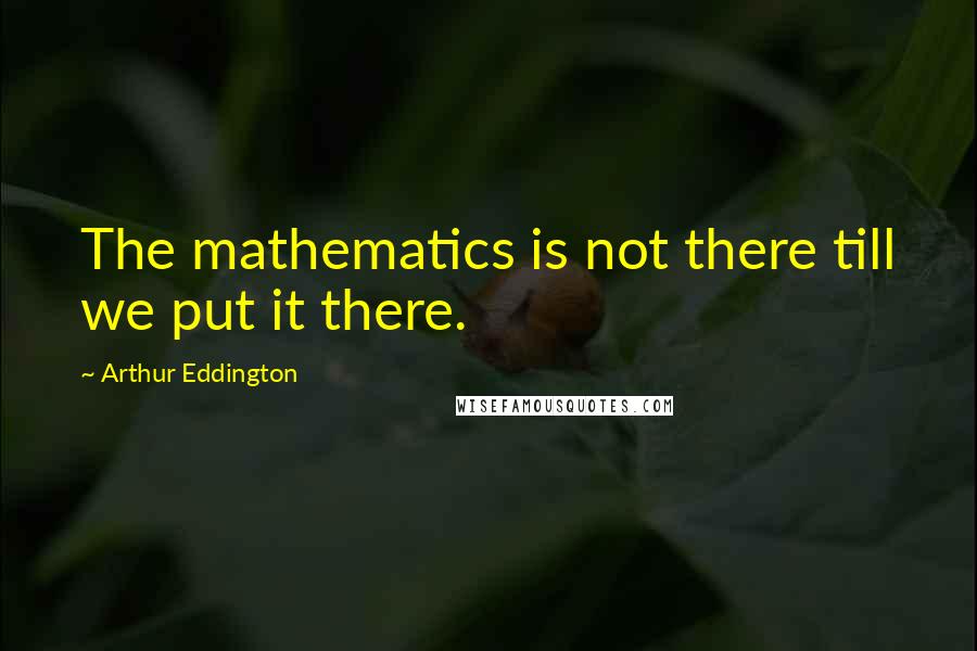 Arthur Eddington Quotes: The mathematics is not there till we put it there.