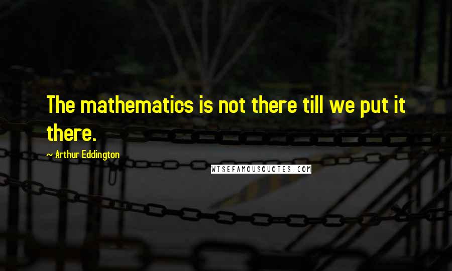 Arthur Eddington Quotes: The mathematics is not there till we put it there.