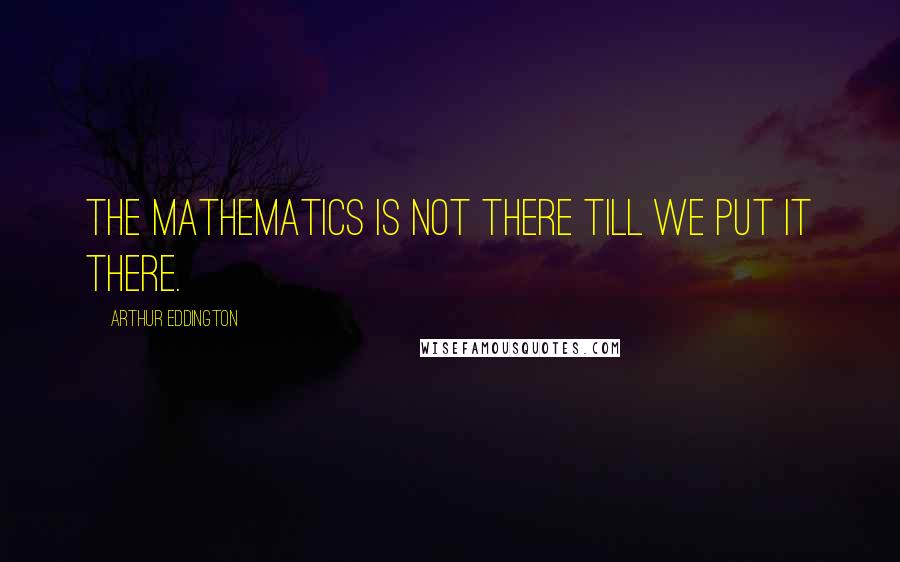 Arthur Eddington Quotes: The mathematics is not there till we put it there.