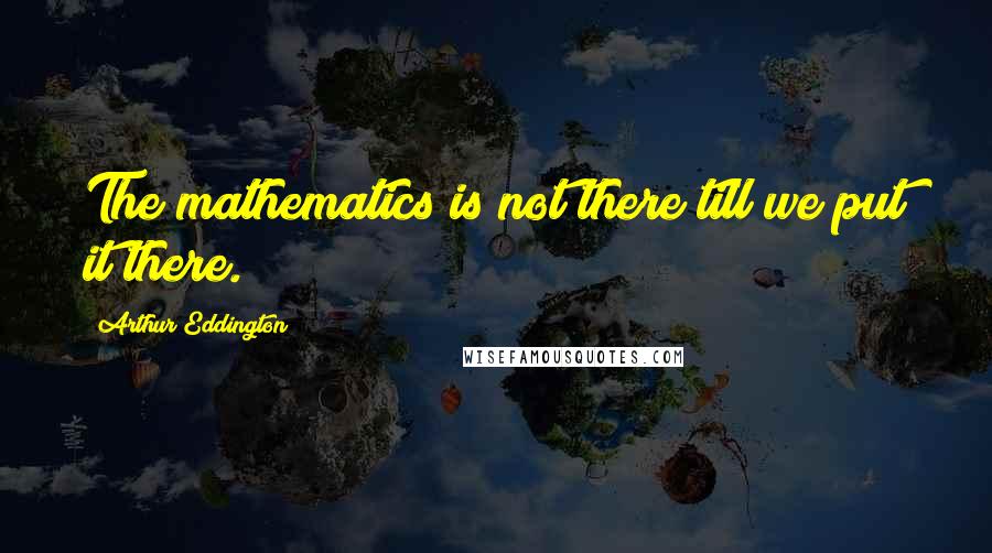 Arthur Eddington Quotes: The mathematics is not there till we put it there.