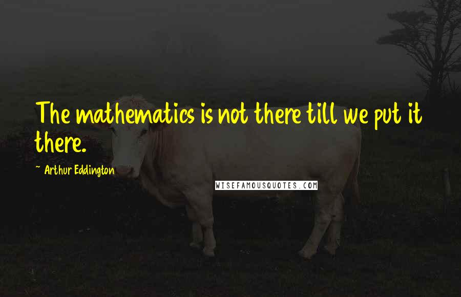 Arthur Eddington Quotes: The mathematics is not there till we put it there.