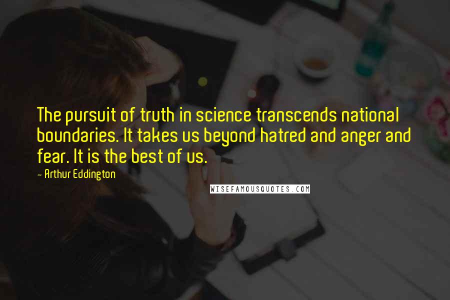 Arthur Eddington Quotes: The pursuit of truth in science transcends national boundaries. It takes us beyond hatred and anger and fear. It is the best of us.