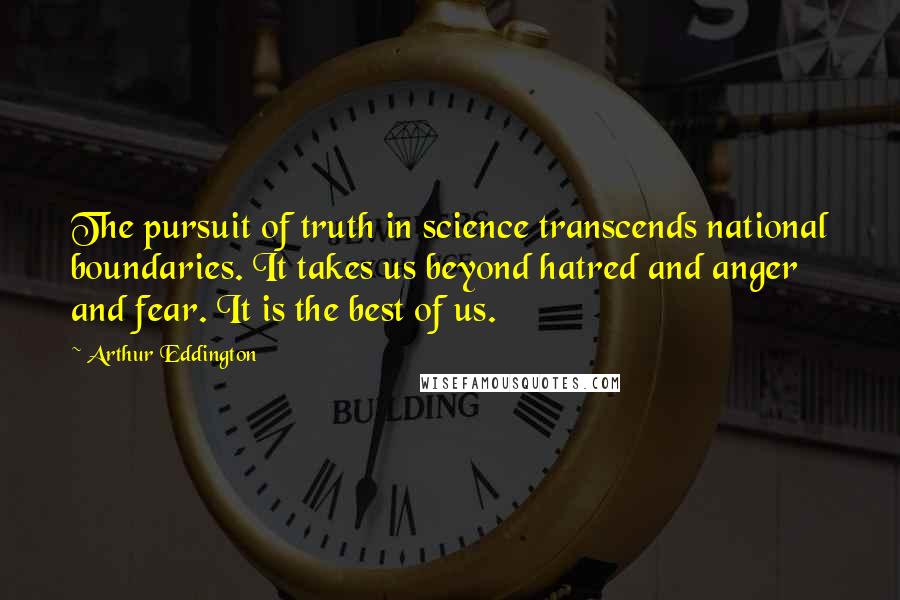 Arthur Eddington Quotes: The pursuit of truth in science transcends national boundaries. It takes us beyond hatred and anger and fear. It is the best of us.