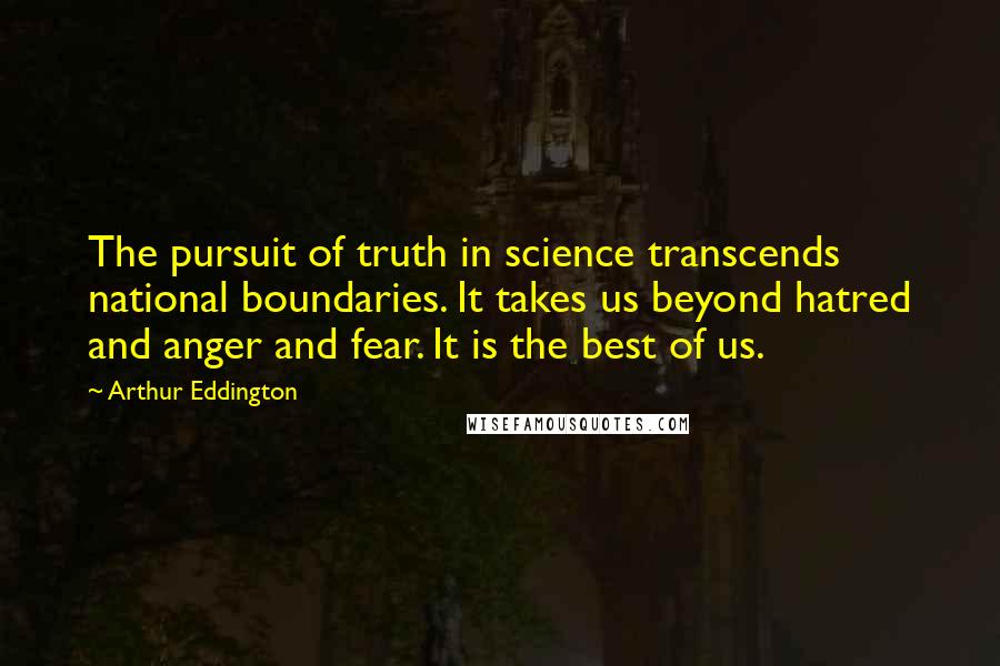 Arthur Eddington Quotes: The pursuit of truth in science transcends national boundaries. It takes us beyond hatred and anger and fear. It is the best of us.