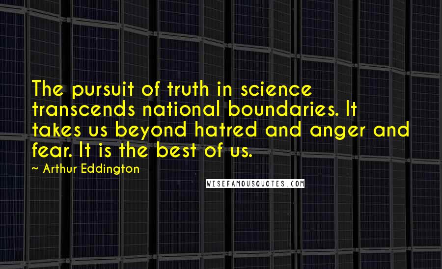 Arthur Eddington Quotes: The pursuit of truth in science transcends national boundaries. It takes us beyond hatred and anger and fear. It is the best of us.