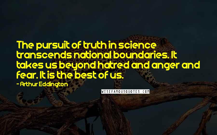 Arthur Eddington Quotes: The pursuit of truth in science transcends national boundaries. It takes us beyond hatred and anger and fear. It is the best of us.