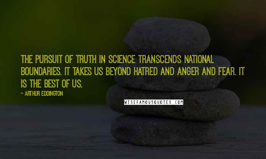 Arthur Eddington Quotes: The pursuit of truth in science transcends national boundaries. It takes us beyond hatred and anger and fear. It is the best of us.