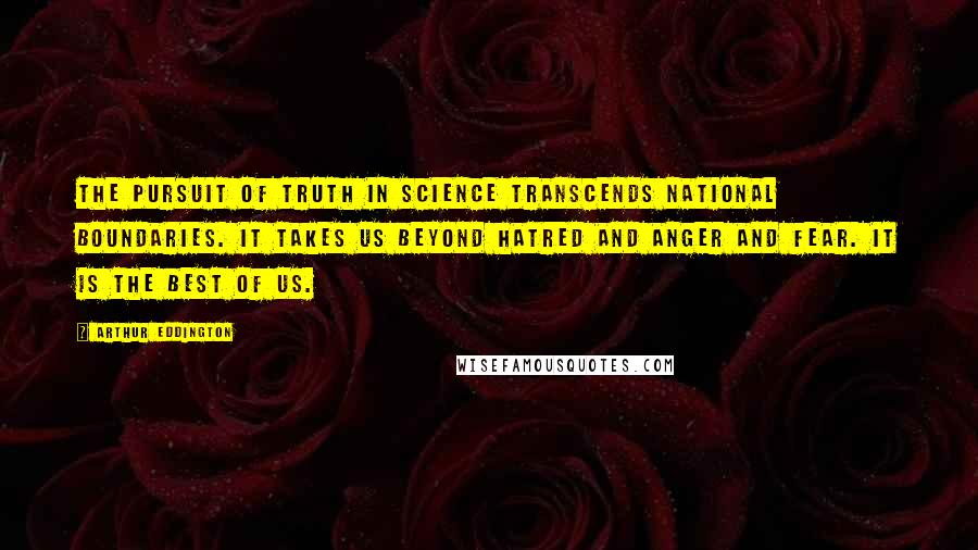 Arthur Eddington Quotes: The pursuit of truth in science transcends national boundaries. It takes us beyond hatred and anger and fear. It is the best of us.