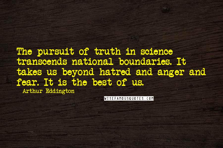 Arthur Eddington Quotes: The pursuit of truth in science transcends national boundaries. It takes us beyond hatred and anger and fear. It is the best of us.