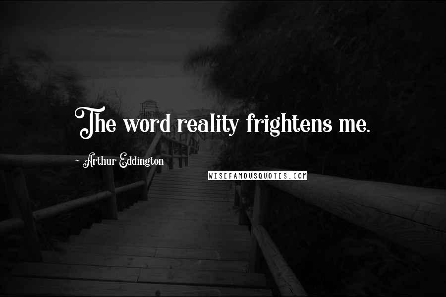 Arthur Eddington Quotes: The word reality frightens me.