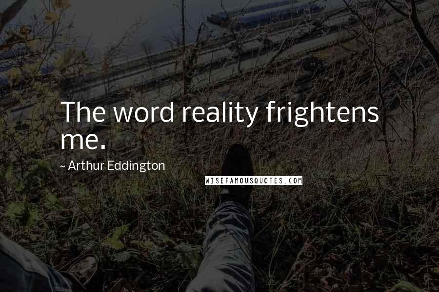 Arthur Eddington Quotes: The word reality frightens me.