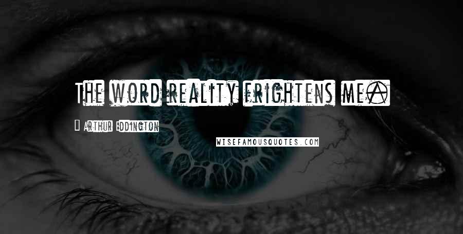 Arthur Eddington Quotes: The word reality frightens me.