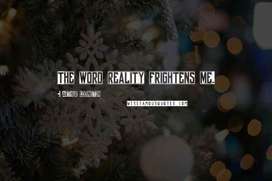 Arthur Eddington Quotes: The word reality frightens me.