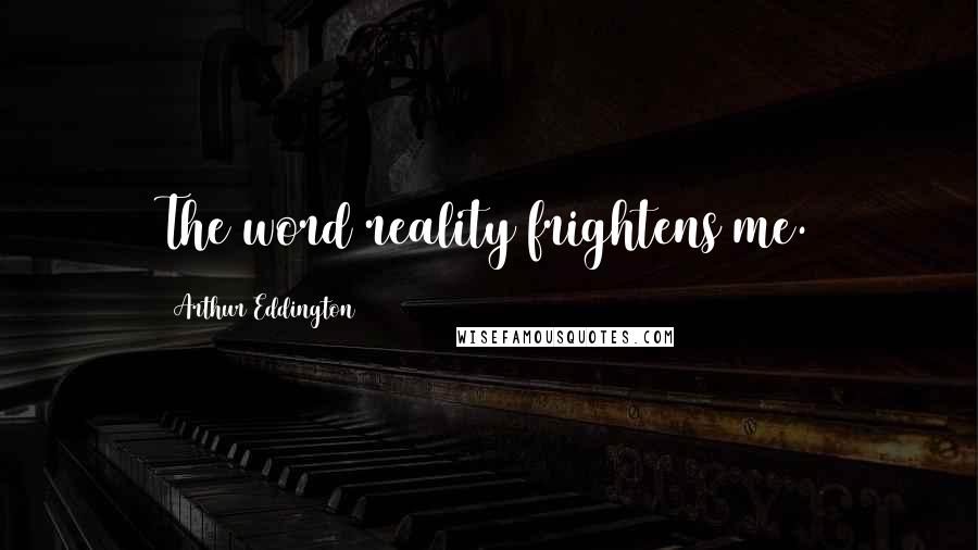 Arthur Eddington Quotes: The word reality frightens me.
