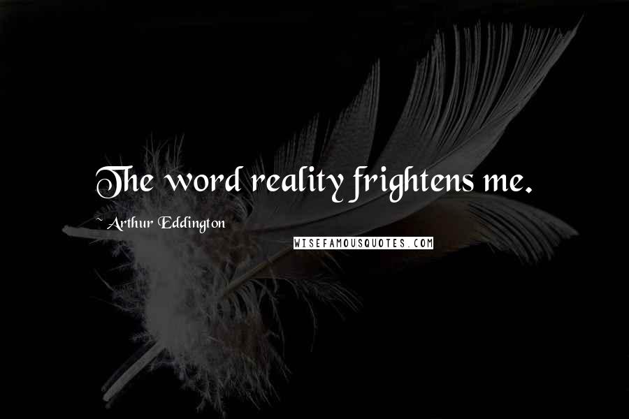 Arthur Eddington Quotes: The word reality frightens me.