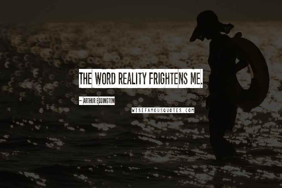 Arthur Eddington Quotes: The word reality frightens me.
