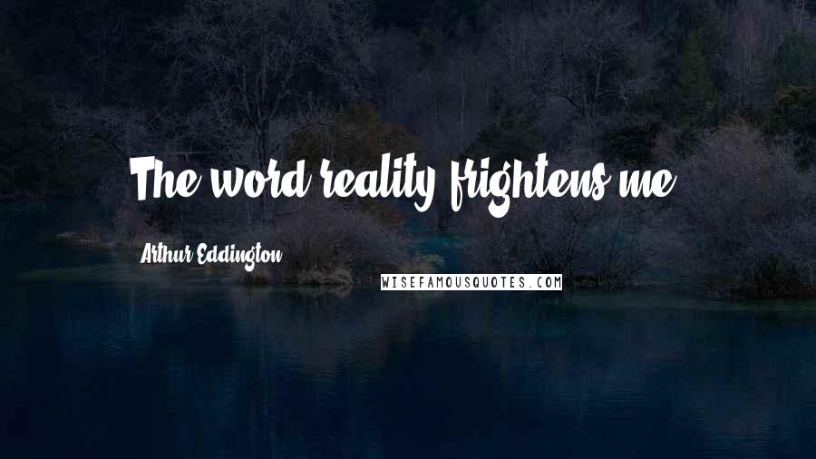 Arthur Eddington Quotes: The word reality frightens me.