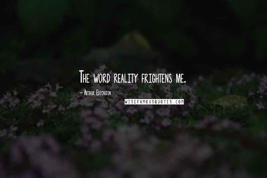 Arthur Eddington Quotes: The word reality frightens me.
