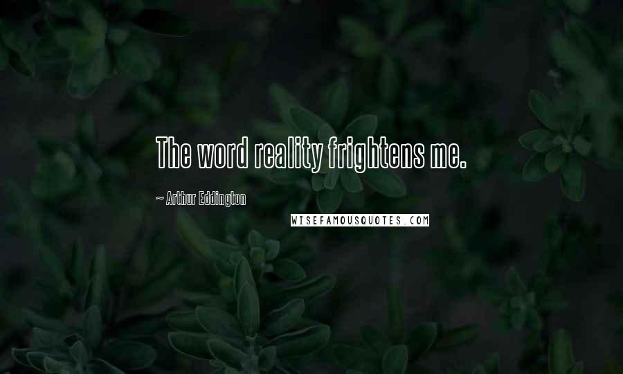 Arthur Eddington Quotes: The word reality frightens me.