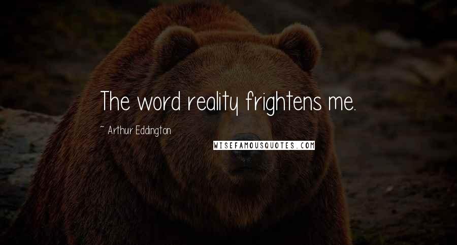 Arthur Eddington Quotes: The word reality frightens me.