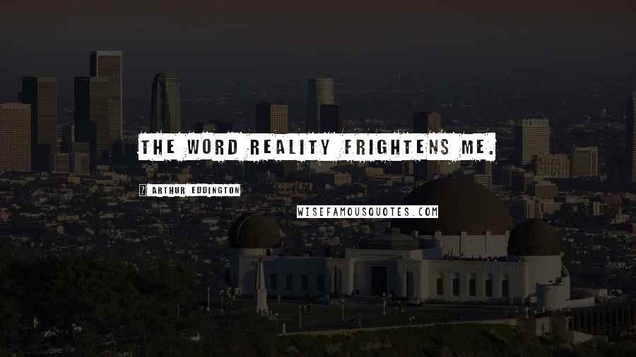 Arthur Eddington Quotes: The word reality frightens me.