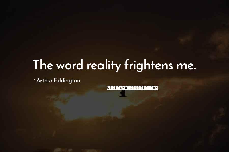 Arthur Eddington Quotes: The word reality frightens me.