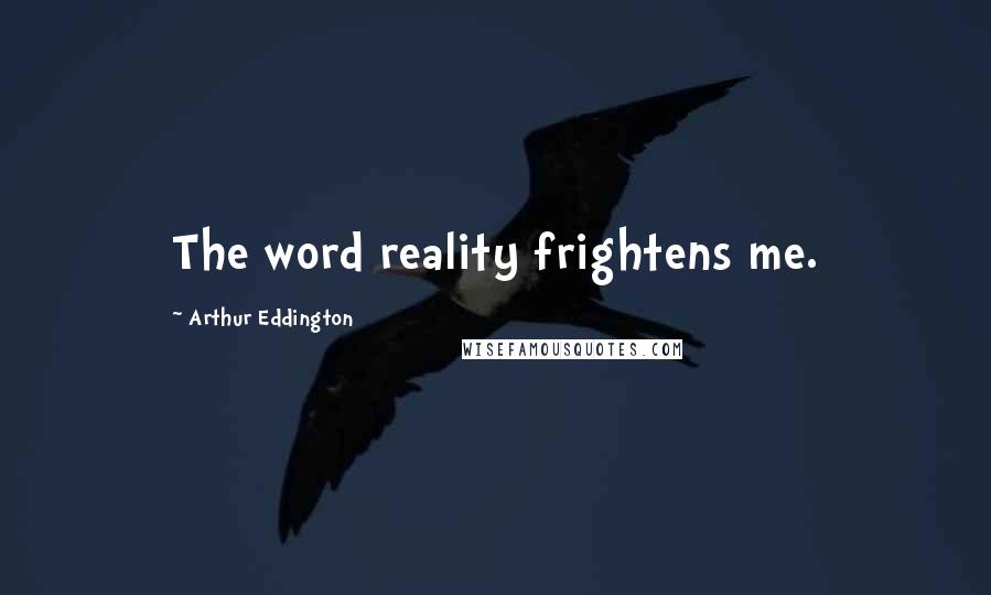 Arthur Eddington Quotes: The word reality frightens me.
