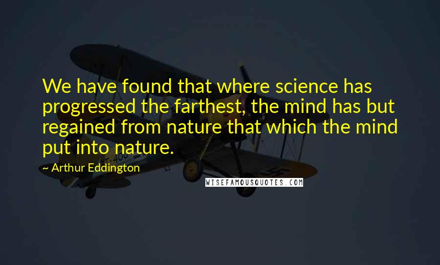 Arthur Eddington Quotes: We have found that where science has progressed the farthest, the mind has but regained from nature that which the mind put into nature.