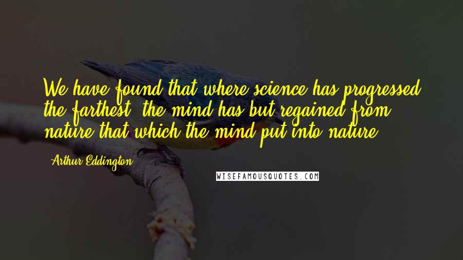 Arthur Eddington Quotes: We have found that where science has progressed the farthest, the mind has but regained from nature that which the mind put into nature.