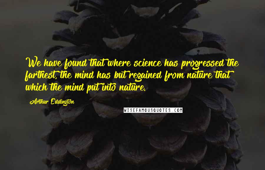 Arthur Eddington Quotes: We have found that where science has progressed the farthest, the mind has but regained from nature that which the mind put into nature.