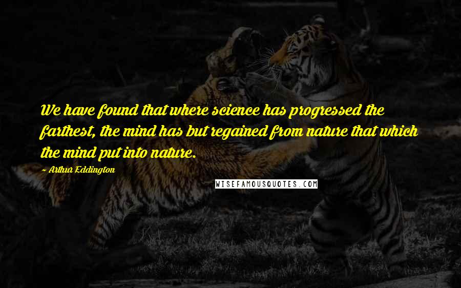 Arthur Eddington Quotes: We have found that where science has progressed the farthest, the mind has but regained from nature that which the mind put into nature.