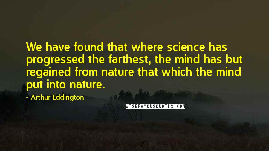 Arthur Eddington Quotes: We have found that where science has progressed the farthest, the mind has but regained from nature that which the mind put into nature.