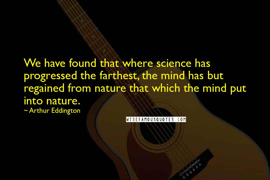 Arthur Eddington Quotes: We have found that where science has progressed the farthest, the mind has but regained from nature that which the mind put into nature.