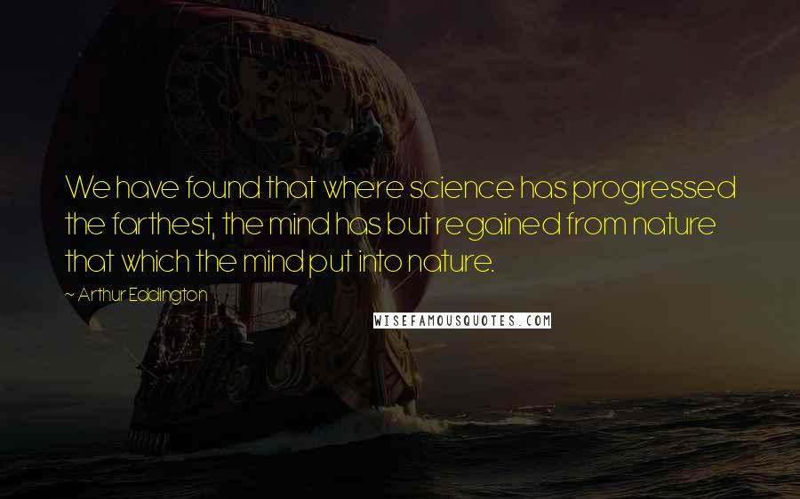 Arthur Eddington Quotes: We have found that where science has progressed the farthest, the mind has but regained from nature that which the mind put into nature.