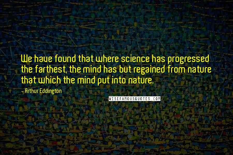 Arthur Eddington Quotes: We have found that where science has progressed the farthest, the mind has but regained from nature that which the mind put into nature.