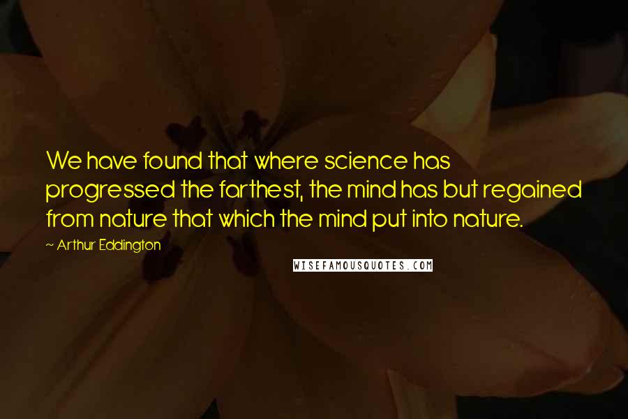 Arthur Eddington Quotes: We have found that where science has progressed the farthest, the mind has but regained from nature that which the mind put into nature.