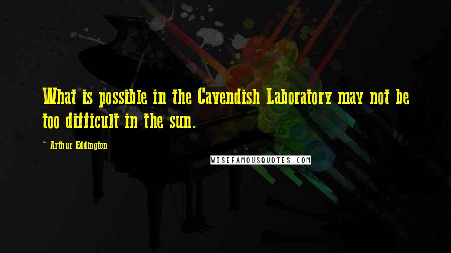 Arthur Eddington Quotes: What is possible in the Cavendish Laboratory may not be too difficult in the sun.