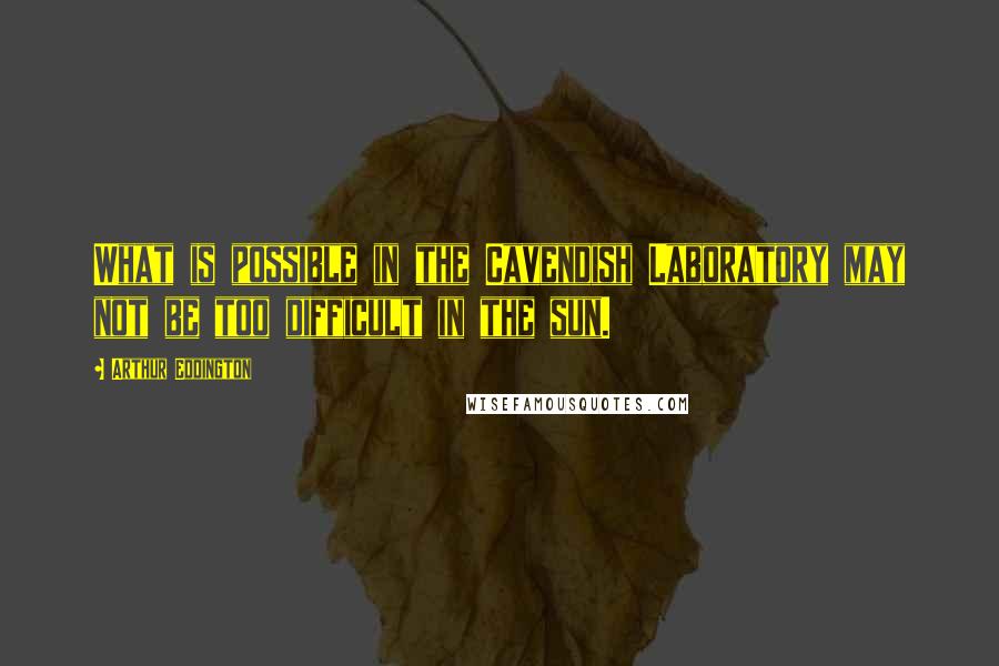 Arthur Eddington Quotes: What is possible in the Cavendish Laboratory may not be too difficult in the sun.