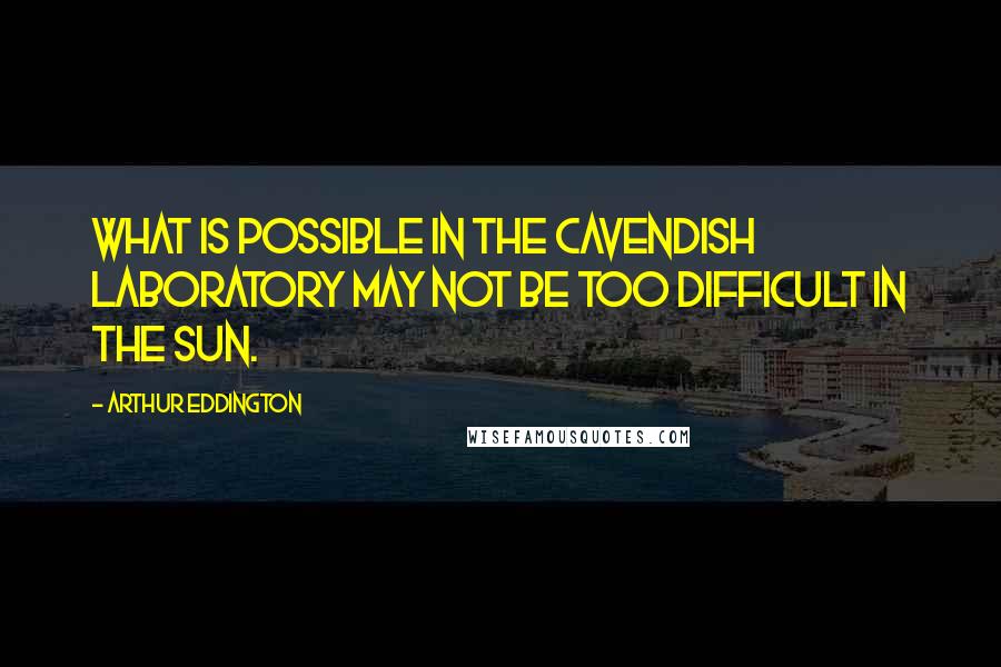 Arthur Eddington Quotes: What is possible in the Cavendish Laboratory may not be too difficult in the sun.