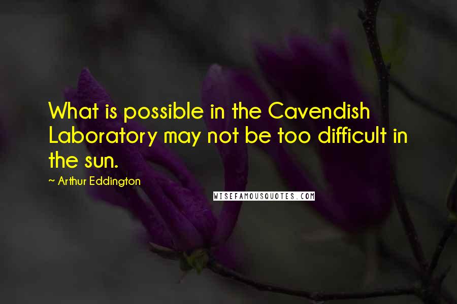 Arthur Eddington Quotes: What is possible in the Cavendish Laboratory may not be too difficult in the sun.