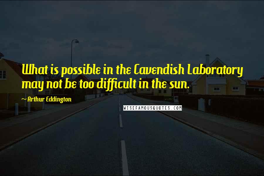 Arthur Eddington Quotes: What is possible in the Cavendish Laboratory may not be too difficult in the sun.