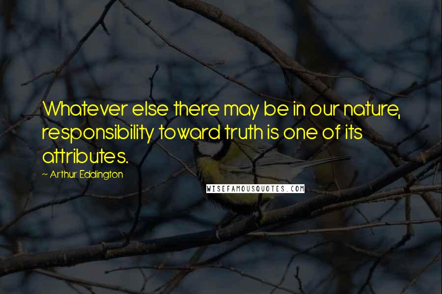 Arthur Eddington Quotes: Whatever else there may be in our nature, responsibility toward truth is one of its attributes.