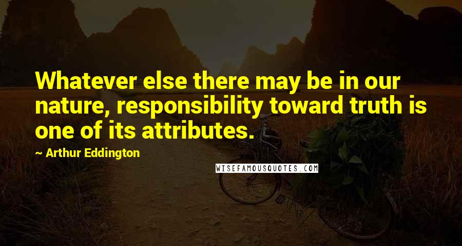 Arthur Eddington Quotes: Whatever else there may be in our nature, responsibility toward truth is one of its attributes.
