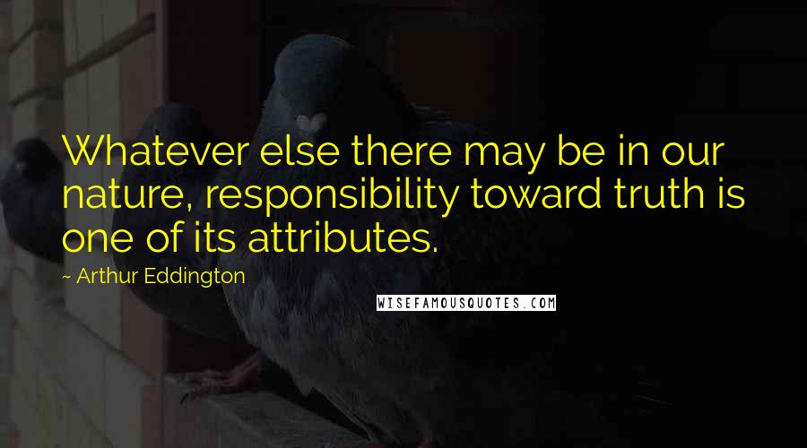 Arthur Eddington Quotes: Whatever else there may be in our nature, responsibility toward truth is one of its attributes.