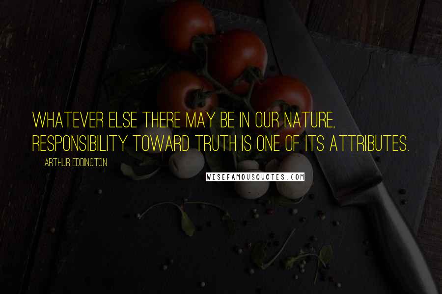 Arthur Eddington Quotes: Whatever else there may be in our nature, responsibility toward truth is one of its attributes.